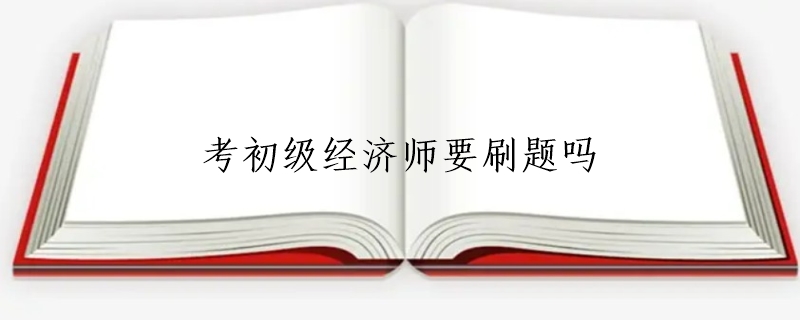 考初级经济师要刷题吗