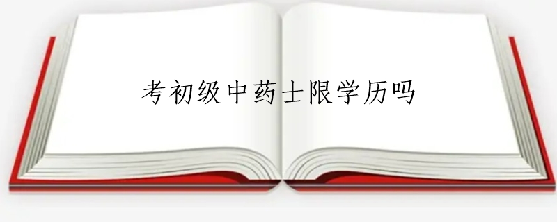 考初级中药士限学历吗