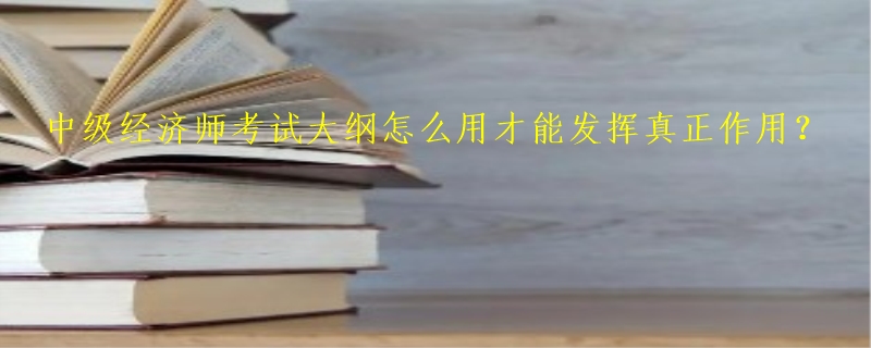中级经济师考试大纲怎么用才能发挥真正作用