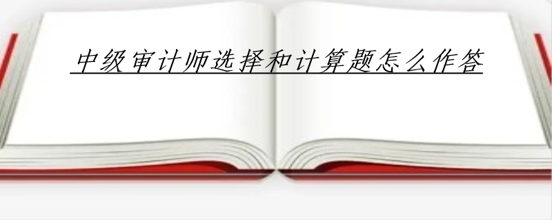 中级审计师选择和计算题怎么作答