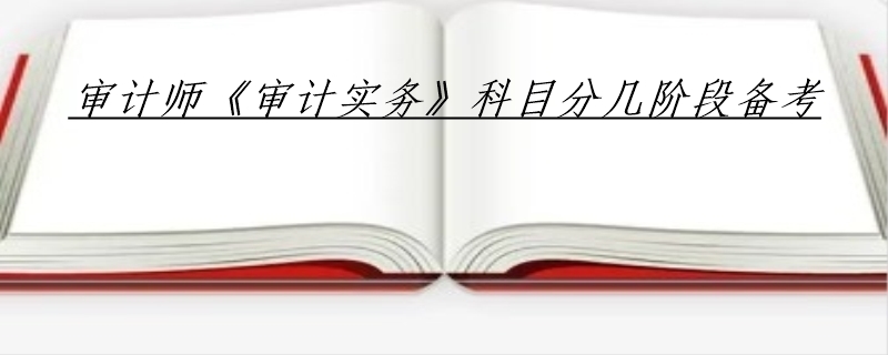 审计师《审计实务》科目分几阶段备考