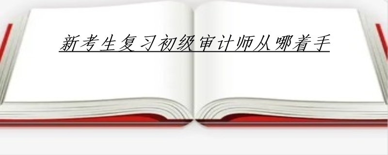 新考生复习初级审计师从哪着手