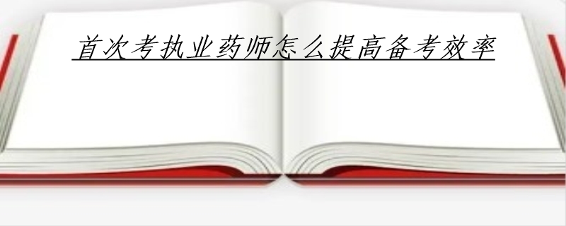 首次考执业药师怎么提高备考效率