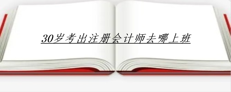 30岁考出注册会计师去哪上班
