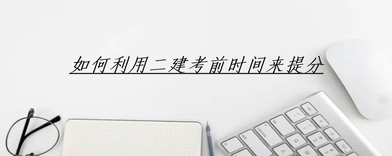 如何利用二建考前时间来提分